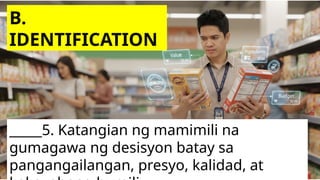 _____5. Katangian ng mamimili na
gumagawa ng desisyon batay sa
pangangailangan, presyo, kalidad, at
B.
IDENTIFICATION
 