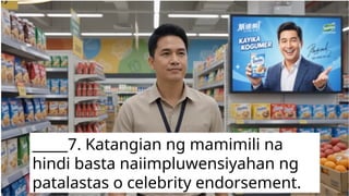 Matalinong Pagkonsumo – Katangian ng
Mamimili
B. IDENTIFICATION
Panuto: Basahin at sabihin kung ano ang
tinutukoy sa pahayag
_____7. Katangian ng mamimili
na hindi basta
naiimpluwensiyahan ng
_____7. Katangian ng mamimili na
hindi basta naiimpluwensiyahan ng
patalastas o celebrity endorsement.
 