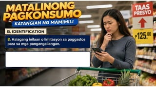 Matalinong Pagkonsumo – Katangian ng
Mamimili
B. IDENTIFICATION
Panuto: Basahin at sabihin kung ano ang
tinutukoy sa pahayag
_____8. Halagang inilaan o
limitasyon sa paggastos para
sa mga pangangailangan.
 