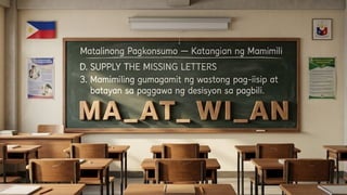 Matalinong Pagkonsumo – Katangian ng Mamimili
D. SUPPLY THE MISSING LETTERS
3. Mamimiling gumagamit ng wastong pag-iisip at batayan sa paggawa ng
desisyon sa pagbili.
M A _ A T _ W I _ A N
 
