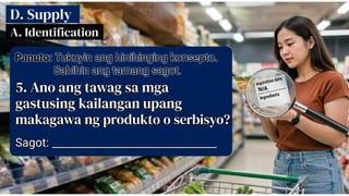 D. SUPPLY
A. IDENTIFICATION Panuto: Tukuyin ang
hinihinging konsepto. Sabihin ang tamang
sagot
5. Ano ang tawag sa mga gastusing
kailangan upang makagawa ng
produkto o serbisyo?
Sagot: ___________________________
 