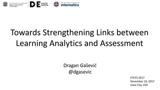 Towards Strengthening Links between
Learning Analytics and Assessment
Dragan Gašević
@dgasevic
ETCPS 2017
November 16, 2017
Iowa City, USA
 