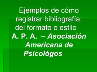 Ejemplos de cómo registrar bibliografía: del formato o estilo  A. P. A.  –  Asociación Americana de Psicológos   