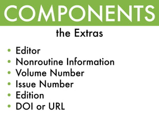 COMPONENTS
            the Extras
•   Editor
•   Nonroutine Information
•   Volume Number
•   Issue Number
•   Edition
•   DOI or URL
 