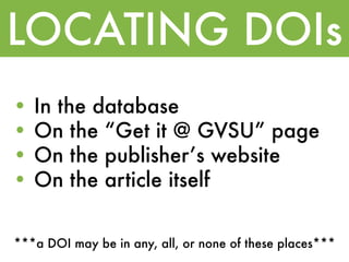 LOCATING DOIs
•   In the database
•   On the “Get it @ GVSU” page
•   On the publisherʼs website
•   On the article itself

***a DOI may be in any, all, or none of these places***
 