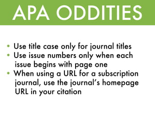 APA ODDITIES
• Use title case only for journal titles
• Use issue numbers only when each
  issue begins with page one
• When using a URL for a subscription
  journal, use the journalʼs homepage
  URL in your citation
 