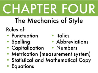 CHAPTER FOUR
   The Mechanics of Style
Rules of:
• Punctuation      • Italics
• Spelling         • Abbreviations
• Capitalization • Numbers
• Metrication (measurement system)
• Statistical and Mathematical Copy
• Equations
 