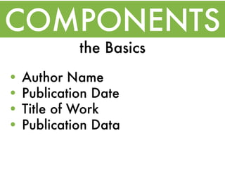 COMPONENTS
             the Basics
•   Author Name
•   Publication Date
•   Title of Work
•   Publication Data
 