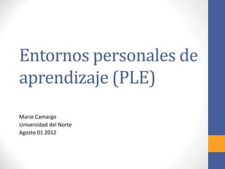 Entornos personales de
aprendizaje (PLE)
Mario Camargo
Universidad del Norte
Agosto 01 2012
 
