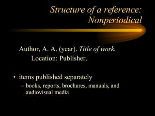 Structure of a reference: Nonperiodical Author, A. A. (year).  Title of work.  Location: Publisher. items published separately books, reports, brochures, manuals, and audiovisual media 