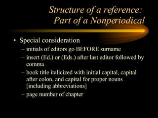 Structure of a reference:  Part of a Nonperiodical Special consideration initials of editors go BEFORE surname insert (Ed.) or (Eds.) after last editor followed by comma book title italicized with initial capital, capital after colon, and capital for proper nouns [including abbreviations] page number of chapter 