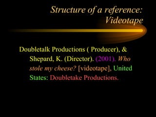 Structure of a reference: Videotape Doubletalk Productions ( Producer), &  Shepard, K. (Director).   (2001).   Who stole my cheese?  [videotape],   United States:   Doubletake Productions. 