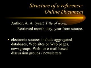 Structure of a reference: Online Document Author, A. A. (year)  Title of work.   Retrieved month, day, year from source. electronic sources include aggregated databases, Web sites or Web pages, newsgroups, Web- or e-mail based discussion groups / newsletters 
