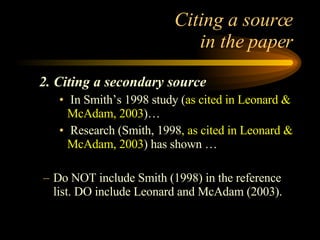 Citing a source  in the paper 2. Citing a secondary source In Smith’s 1998 study ( as cited in Leonard & McAdam, 2003 )… Research (Smith, 1998 , as cited in Leonard & McAdam, 2003 ) has shown … Do NOT include Smith (1998) in the reference list. DO include Leonard and McAdam (2003). 