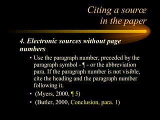 Citing a source  in the paper 4. Electronic sources without page numbers Use the paragraph number, preceded by the paragraph symbol - ¶ - or the abbreviation para. If the paragraph number is not visible, cite the heading and the paragraph number following it. (Myers, 2000,  ¶ 5 ) (Butler, 2000,  Conclusion, para. 1 ) 