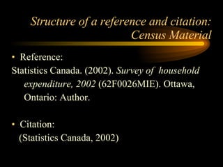 Structure of a reference and citation: Census Material Reference: Statistics Canada. (2002).  Survey of  household expenditure, 2002  (62F0026MIE). Ottawa, Ontario: Author. Citation: (Statistics Canada, 2002) 