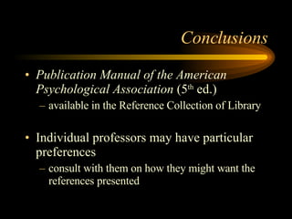 Conclusions Publication Manual of the American Psychological Association  (5 th  ed.) available in the Reference Collection of Library Individual professors may have particular preferences consult with them on how they might want the references presented 