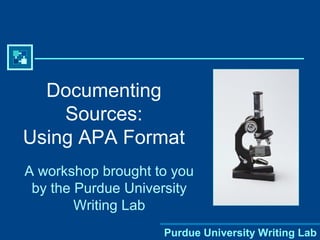 Documenting
    Sources:
Using APA Format
A workshop brought to you
 by the Purdue University
        Writing Lab
                    Purdue University Writing Lab
 