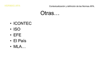 NORMAS APANORMAS APA
Otras…
• ICONTEC
• ISO
• EFE
• El País
• MLA…
Contextualización y definición de las Normas APA.
 