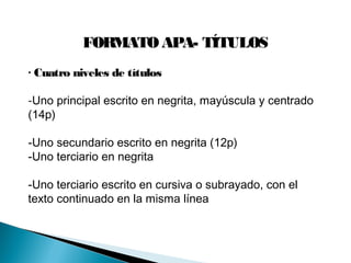 FORMATOAPA- TÍTULOS
· Cuatro niveles de títulos
-Uno principal escrito en negrita, mayúscula y centrado
(14p)
-Uno secundario escrito en negrita (12p)
-Uno terciario en negrita
-Uno terciario escrito en cursiva o subrayado, con el
texto continuado en la misma línea
 