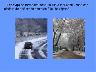 Lapoviţa se formeazã iarna, în zilele mai calde, când cad
picãturi de apã amestecate cu fulgi de zãpadã.
 