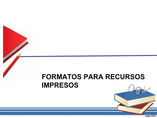 FORMATOS PARA RECURSOS
IMPRESOS
 