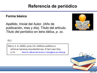 Referencia de periódico
Forma básica
Apellido, Inicial del Autor. (Año de
publicación, mes y día). Título del artículo.
Título del periódico en letra itálica, p. xx.
 
