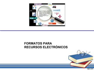 FORMATOS PARA
RECURSOS ELECTRÓNICOS
 