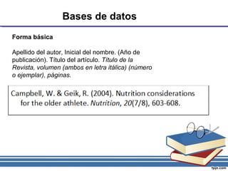 Bases de datos
Forma básica
Apellido del autor, Inicial del nombre. (Año de
publicación). Título del artículo. Título de la
Revista, volumen (ambos en letra itálica) (número
o ejemplar), páginas.
 