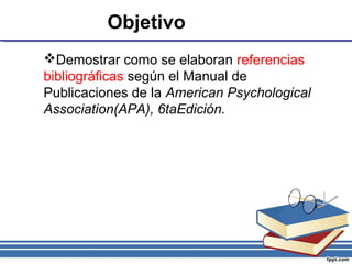 Objetivo
Demostrar como se elaboran referencias
bibliográficas según el Manual de
Publicaciones de la American Psychological
Association(APA), 6taEdición.
 
