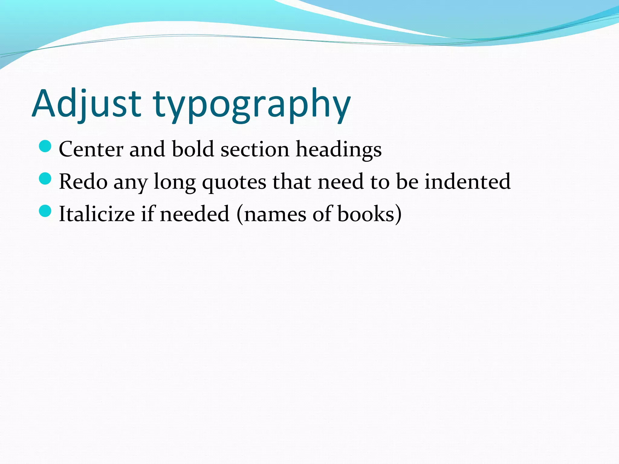 Adjust typography
Center and bold section headings
Redo any long quotes that need to be indented
Italicize if needed (names of books)
 