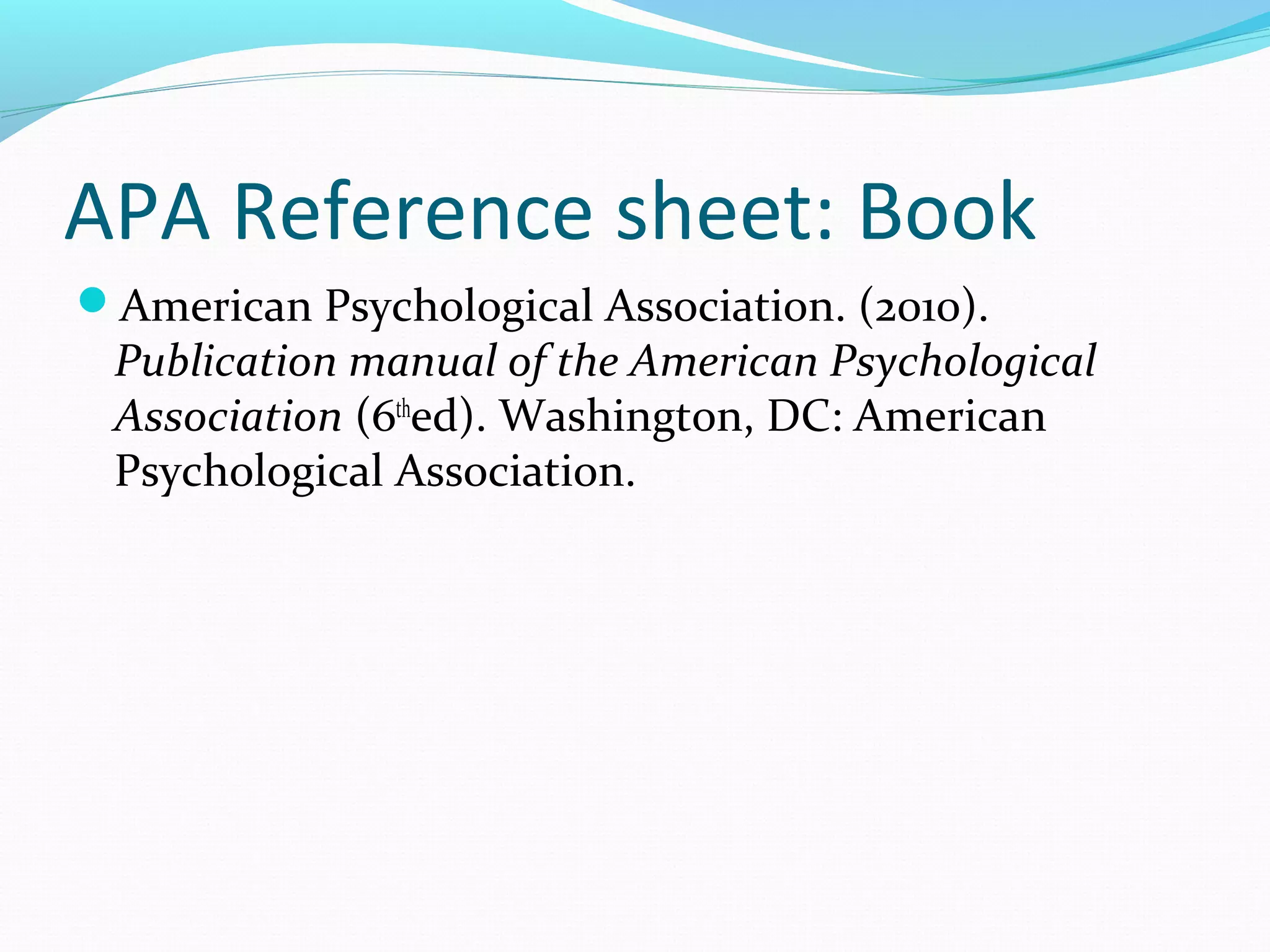 APA Reference sheet: Book
American Psychological Association. (2010).
Publication manual of the American Psychological
Association (6th
ed). Washington, DC: American
Psychological Association.
 