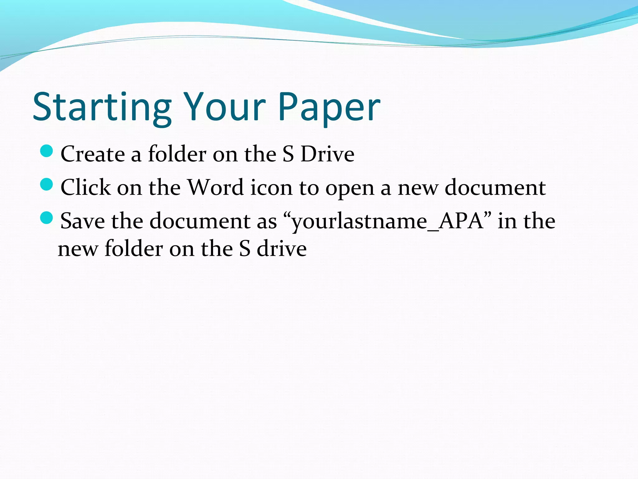 Starting Your Paper
Create a folder on the S Drive
Click on the Word icon to open a new document
Save the document as “yourlastname_APA” in the
new folder on the S drive
 