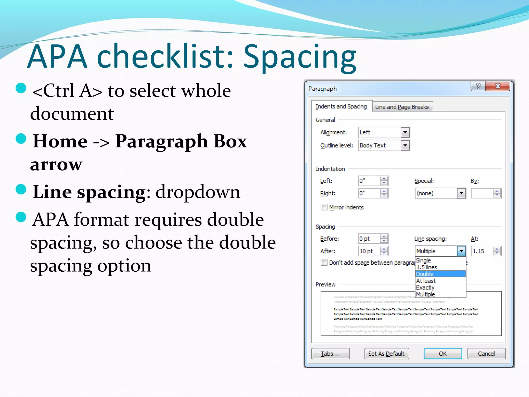 APA checklist: Spacing
<Ctrl A> to select whole
document
Home -> Paragraph Box
arrow
Line spacing: dropdown
APA format requires double
spacing, so choose the double
spacing option
 
