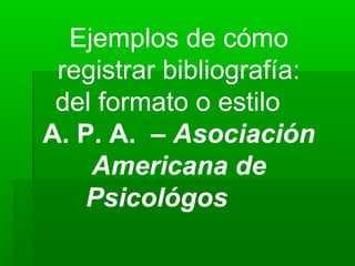 Ejemplos de cómo
registrar bibliografía:
del formato o estilo
A. P. A. – Asociación
Americana de
Psicológos
 