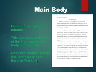 Main Body
• Header: Title + page
number.
• Title: Centered at the top
of the first page in the
body of the paper.
• Don’t use creative effects
(i.e. graphic art, extra
lines, or WordArt.
 