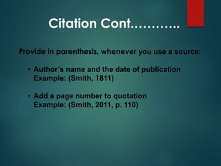 Citation Cont.………..
Provide in parenthesis, whenever you use a source:
• Author’s name and the date of publication
Example: (Smith, 1811)
• Add a page number to quotation
Example: (Smith, 2011, p. 110)
 