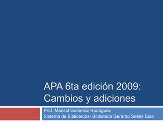 Prof. Marisol Gutierrez Rodriguez
Sistema de Bibliotecas- Biblioteca Gerardo Selles Sola
APA 6ta edición 2009:
Cambios y adiciones
 