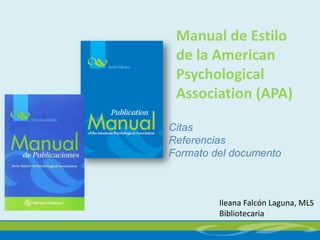 Manual de Estilo
de la American
Psychological
Association (APA)
Ileana Falcón Laguna, MLS
Bibliotecaria
Citas
Referencias
Formato del documento
 