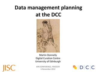 Data management planning
       at the DCC




          Martin Donnelly
       Digital Curation Centre
       University of Edinburgh
       APA CONFERENCE, FRASCATI
            6 November 2012
 