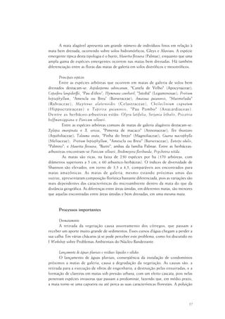 57
A mata alagável apresenta um grande número de indivíduos finos em relação à
mata bem drenada, ocorrendo sobre solos hidromórficos, Gleys e Aluviais. A espécie
emergente típica desta tipologia é o buriti, Mauritia flexuosa (Palmae), enquanto que uma
ampla gama de espécies emergentes ocorrem nas matas bem drenadas. Há também
diferenciação entre as floras das matas de galeria em solos distróficos e mesotróficos.
Principais espécies
Entre as espécies arbóreas que ocorrem em matas de galeria de solos bem
drenados destacam-se: Aspidosperma subincanum, "Canela de Velho" (Apocynaceae);
Copaifera langsdorffii, “Pau d’óleo”; Hymenaea courbaril, "Jatobá" (Leguminosae); Protium
heptaphyllum, “Amescla ou Breu” (Burseraceae); Amaioua guianensis, "Marmelada"
(Rubiaceae); Maytenus alaternoides (Celastraceae), Cheiloclinium cognatum
(Hippocrateaceae) e Tapirira guianensis, "Pau Pombo" (Anacardiaceae).
Dentre as herbáceo-arbustivas estão: Olyra latifolia, Serjania lethalis, Psicotria
hoffmansiggiana e Panicum sellowii.
Entre as espécies arbóreas comuns de matas de galeria alagáveis destacam-se:
Xylopia emarginata e X. sericea, "Pimenta de macaco" (Annonaceae); Ilex theaezans
(Aquifoliaceae); Talauma ovata, "Pinha do brejo" (Magnoliaceae); Guarea macrophylla
(Meliaceae); Protium heptaphyllum, "Amescla ou Breu" (Burseraceae); Euterpe edulis,
"Palmito"; e Mauritia flexuosa, "Buriti", ambas da família Palmae. Entre as herbáceas-
arbustivas encontram-se Panicum sellowii, Bredemeyera floribunda, Psychotria nitida.
As matas são ricas, na faixa de 230 espécies por ha (170 arbóreas, com
diâmetros superiores a 5 cm, e 60 arbustico-herbáceas). O índices de diversidade de
Shannon são elevados, em torno de 3,5 a 4,5, comparáveis aos encontrados para
matas amazônicas. As matas de galeria, mesmo estando próximas umas das
outras, apresentaram composição florística bastante diferenciada, pois as variações são
mais dependentes das características do microambiente dentro da mata do que da
distância geográfica. As diferenças entre áreas úmidas, em diferentes matas, são menores
que aquelas encontradas entre áreas úmidas e bem drenadas, em uma mesma mata.
Processos importantes
Desmatamento
A retirada da vegetação causa assoreamento dos córregos, que passam a
receber um aporte muito grande de sedimentos. Esses cursos d’água chegam a perder a
sua calha. Em várias chácaras já se pode perceber este problema, como foi discutido no
I Workshop sobre Problemas Ambientais do Núcleo Bandeirante.
Lançamento de águas pluviais e resíduos líquidos e sólidos
O lançamento de águas pluviais, conseqüência da instalação de condomínios
próximos a matas de galeria, causa a degradação da vegetação. As causas são: a
retirada para a execução de obras de engenharia; a destruição pelas enxurradas; e a
formação de clareiras em matas sob pressão urbana, com um efeito cascata, pois nelas
penetram espécies invasoras que passam a predominar, fazendo que, em médio prazo,
a mata torne-se uma capoeira ou até perca as suas características florestais. A poluição
 