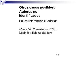 Otros casos posibles:
Autores no
identificados
En las referencias quedaría:
Manual de Periodismo (1977).
Madrid: Ediciones del Toro
126
 