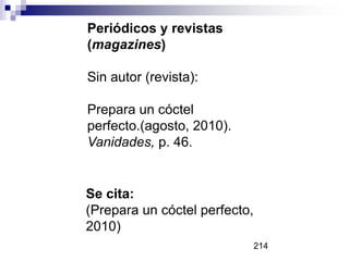 Periódicos y revistas
(magazines)
Sin autor (revista):
Prepara un cóctel
perfecto.(agosto, 2010).
Vanidades, p. 46.
Se cita:
(Prepara un cóctel perfecto,
2010)
214
 
