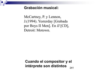 Grabación musical:
McCartney, P. y Lennon,
J.(1994). Yesterday [Grabada
por Boys II Men]. En II [CD],
Detroit: Motown.
Cuando el compositor y el
intérprete son distintos 241
 