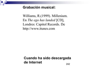 Grabación musical:
Williams, R.(1999). Millenium.
En The ego has landed [CD],
Londres: Capitol Records. De
http://www.itunes.com
Cuando ha sido descargada
de Internet 242
 