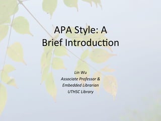 APA	
  Style:	
  A	
  	
  
Brief	
  Introduc4on	
  	
  

             Lin	
  Wu	
  
      Associate	
  Professor	
  &	
  	
  
       Embedded	
  Librarian	
  
         UTHSC	
  Library	
  
 