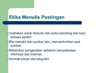 Etika Menulis Postingan - Usahakan untuk menulis dari sudut pandang dan tutur bahasa sendiri. - Bila menukil dari sumber lain, mencantumkan asal sumber. - Melakukan pengecekan sebelum menyebarkan informasi dari Internet. - Hormati tulisan dari blog lain. 