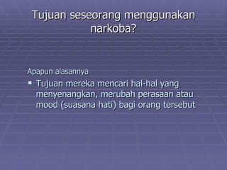 Tujuan seseorang menggunakan
            narkoba?


Apapun alasannya
 Tujuan mereka mencari hal-hal yang
  menyenangkan, merubah perasaan atau
  mood (suasana hati) bagi orang tersebut
 