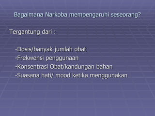 Bagaimana Narkoba mempengaruhi seseorang?

Tergantung dari :

  -Dosis/banyak jumlah obat
  -Frekwensi penggunaan
  -Konsentrasi Obat/kandungan bahan
  -Suasana hati/ mood ketika menggunakan
 