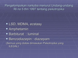 Pengelompokan narkoba menurut Undang-undang
     RI no 5 thn 1997 tentang psikotropika




 LSD, MDMA, ecstasy
 Amphetamin
 Barbiturat : luminal
 Benzodiazepin : diazepam
(Semua yang diatas dimasukan Psikotropika yang
  ILEGAL)
 